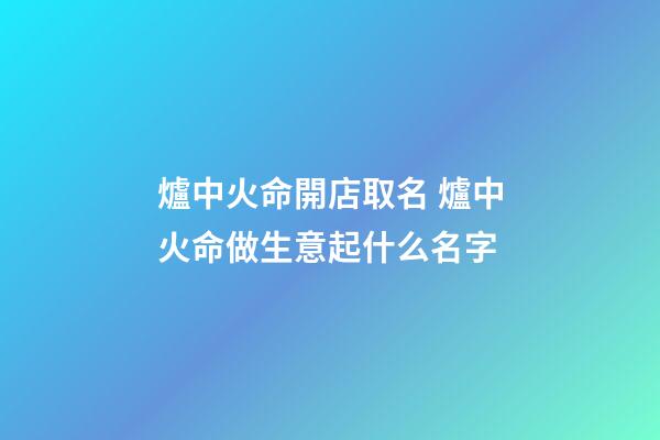 爐中火命開店取名 爐中火命做生意起什么名字-第1張-店鋪起名-玄機(jī)派